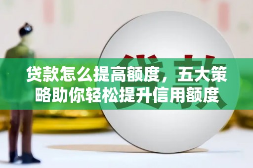 毕节贷款怎么提高额度，五大策略助你轻松提升信用额度
