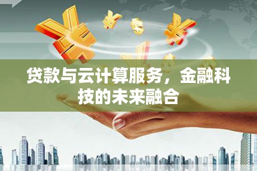 毕节贷款与云计算服务，金融科技的未来融合