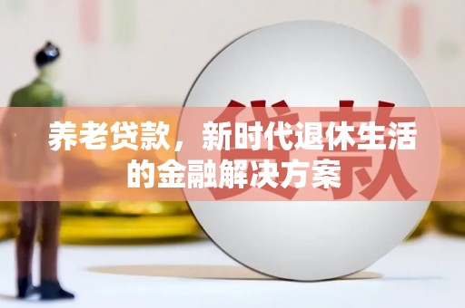 毕节养老贷款，新时代退休生活的金融解决方案