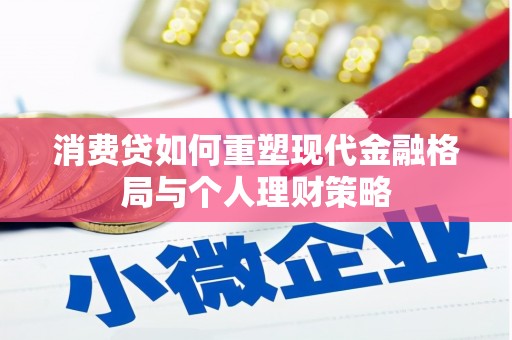 毕节消费贷如何重塑现代金融格局与个人理财策略