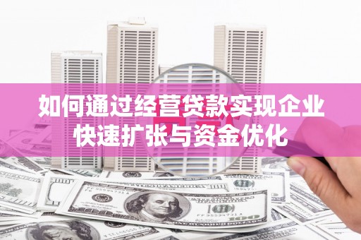 毕节如何通过经营贷款实现企业快速扩张与资金优化