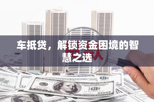 毕节车抵贷，解锁资金困境的智慧之选
