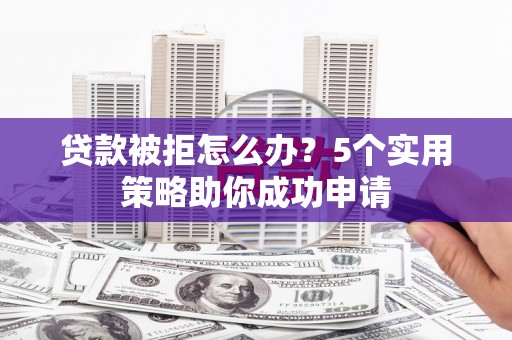 毕节贷款被拒怎么办？5个实用策略助你成功申请