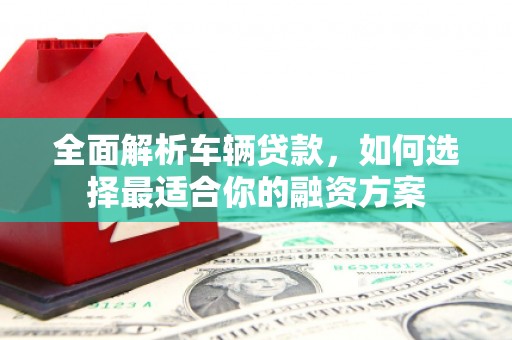 毕节全面解析车辆贷款，如何选择最适合你的融资方案