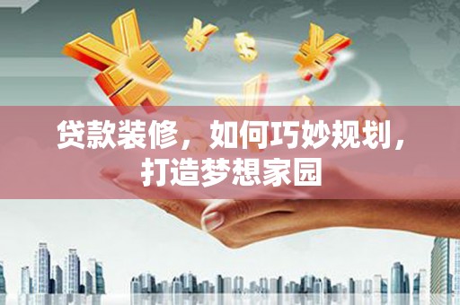 毕节贷款装修，如何巧妙规划，打造梦想家园