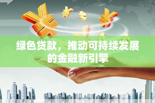 毕节绿色贷款，推动可持续发展的金融新引擎