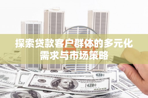 毕节探索贷款客户群体的多元化需求与市场策略