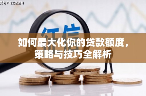 毕节如何最大化你的贷款额度，策略与技巧全解析