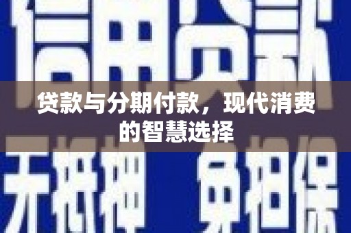 毕节贷款与分期付款，现代消费的智慧选择