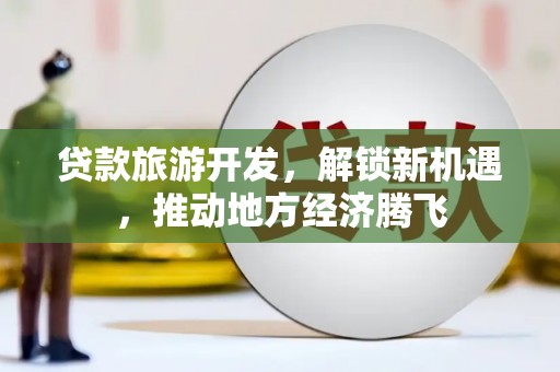 毕节贷款旅游开发，解锁新机遇，推动地方经济腾飞