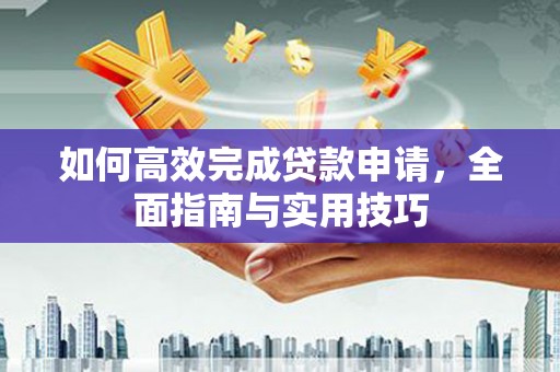 毕节如何高效完成贷款申请，全面指南与实用技巧