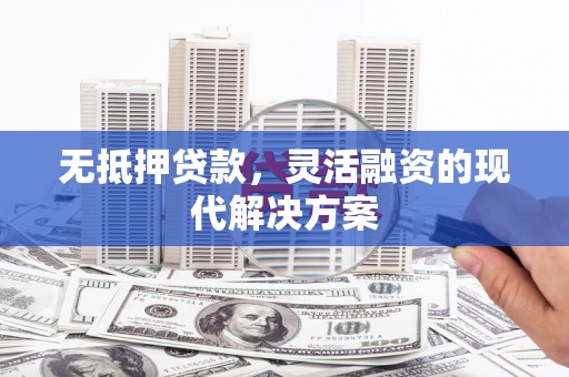 毕节无抵押贷款，灵活融资的现代解决方案