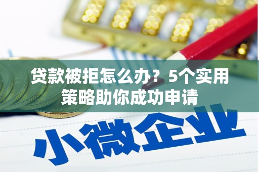 毕节贷款被拒怎么办？5个实用策略助你成功申请