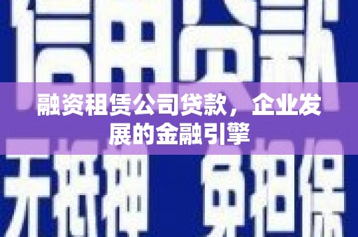 毕节融资租赁公司贷款，企业发展的金融引擎