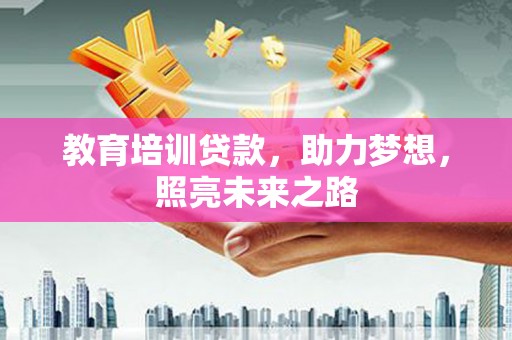 毕节教育培训贷款，助力梦想，照亮未来之路
