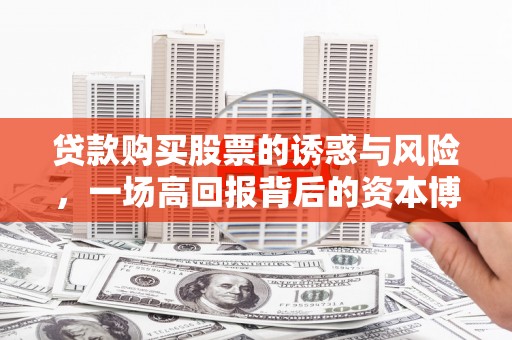 毕节贷款购买股票的诱惑与风险，一场高回报背后的资本博弈