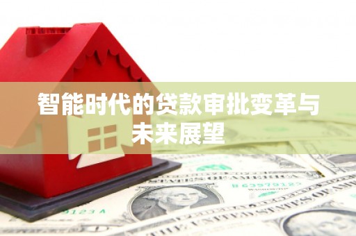 毕节智能时代的贷款审批变革与未来展望