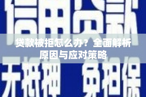 毕节贷款被拒怎么办？全面解析原因与应对策略