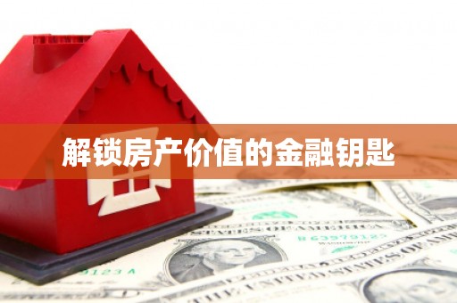 毕节解锁房产价值的金融钥匙