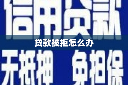 毕节贷款被拒怎么办