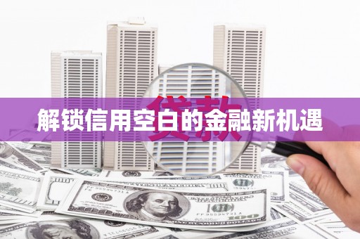 毕节解锁信用空白的金融新机遇
