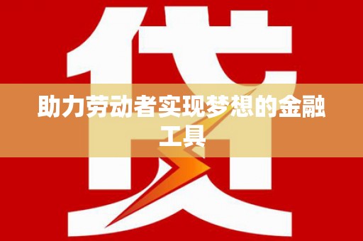 毕节助力劳动者实现梦想的金融工具