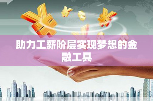 毕节助力工薪阶层实现梦想的金融工具