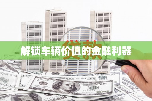 毕节解锁车辆价值的金融利器