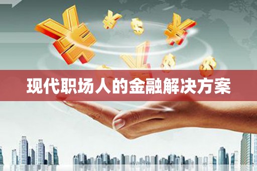 毕节现代职场人的金融解决方案