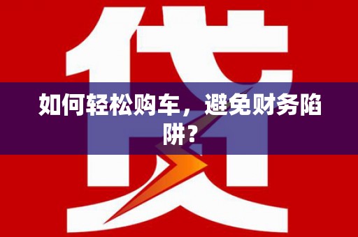 毕节如何轻松购车，避免财务陷阱？