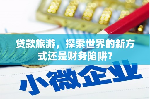 毕节贷款旅游，探索世界的新方式还是财务陷阱？